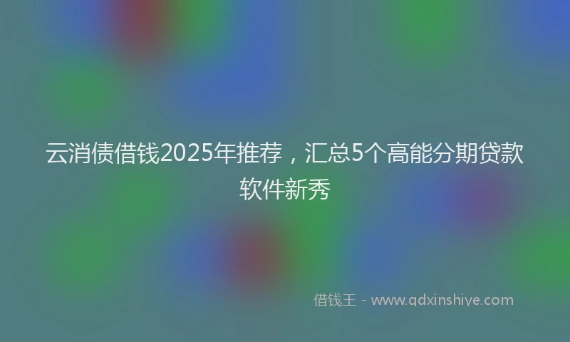 云消债借钱2025年推荐，汇总5个高能分期贷款软件新秀
