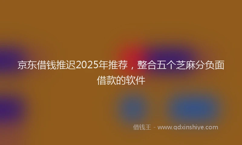 京东借钱推迟2025年推荐，整合五个芝麻分负面借款的软件