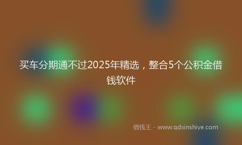 买车分期通不过2025年精选，整合5个公积金借钱软件