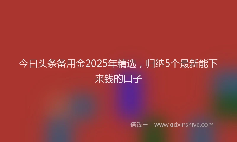 今曰头条备用金2025年精选，归纳5个最新能下来钱的口子