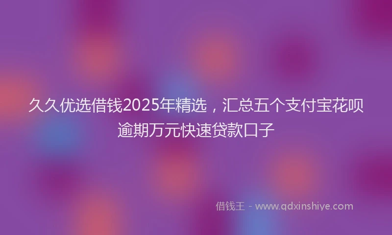 久久优选借钱2025年精选,汇总五个支付宝花呗逾期万元快速贷款口子