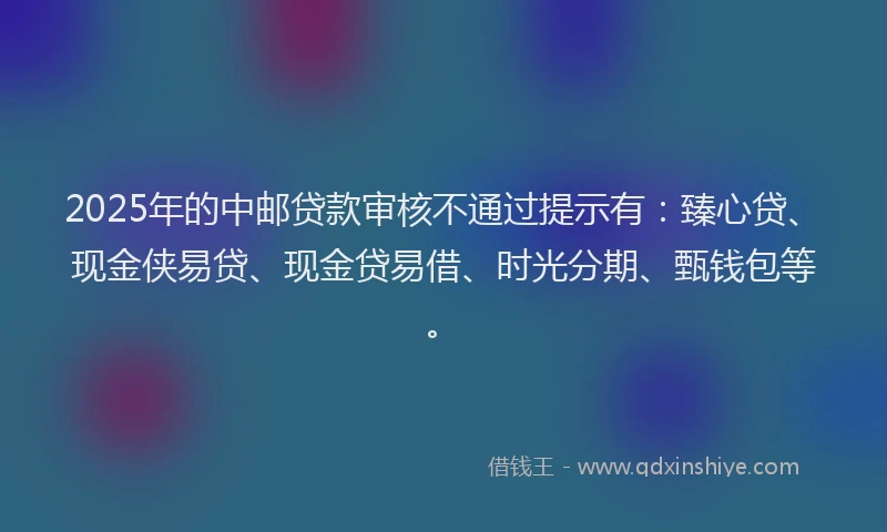 2025年的中邮贷款审核不通过提示有:臻心贷、现金侠易贷、现金贷易借、时光分期、甄钱包等。