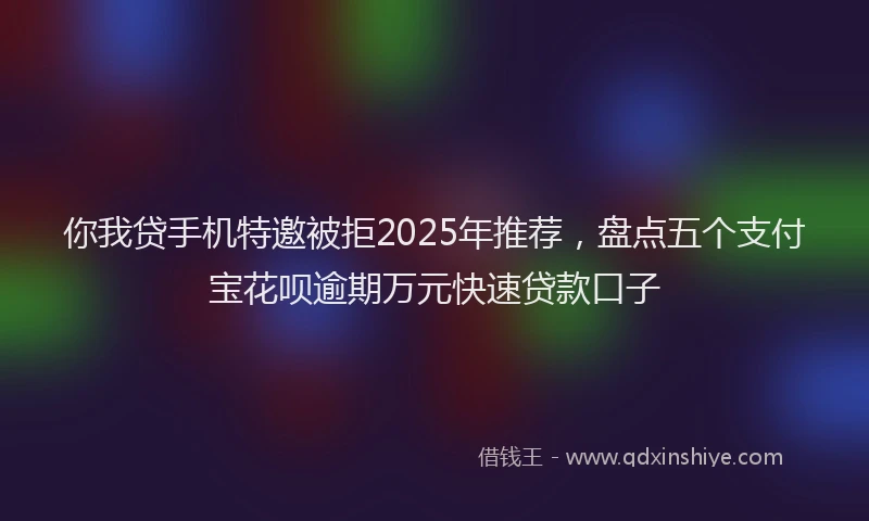 你我贷手机特邀被拒2025年推荐，盘点五个支付宝花呗逾期万元快速贷款口子
