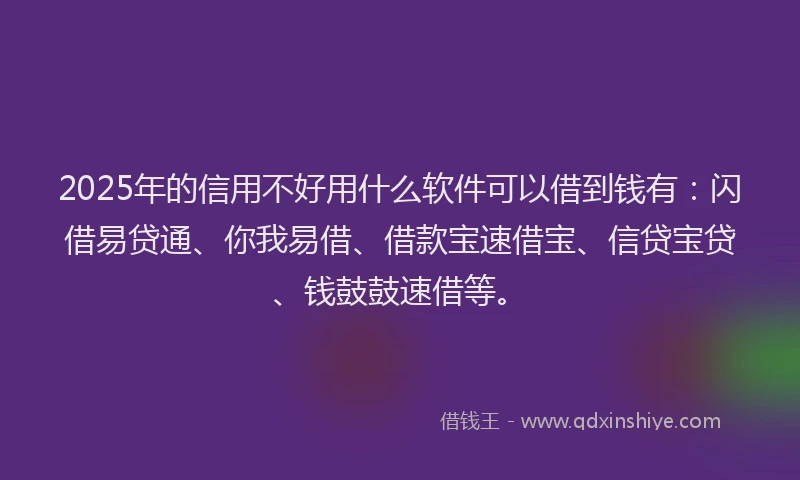 2025年的信用不好用什么软件可以借到钱有：闪借易贷通、你我易借、借款宝速借宝、信贷宝贷、钱鼓鼓速借等。