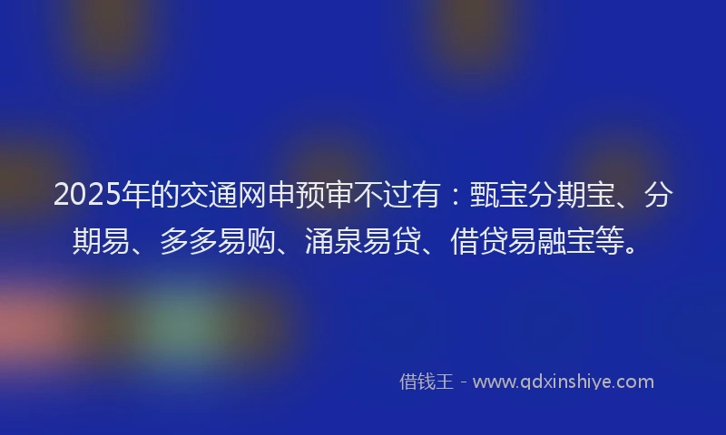 2025年的交通网申预审不过有：甄宝分期宝、分期易、多多易购、涌泉易贷、借贷易融宝等。