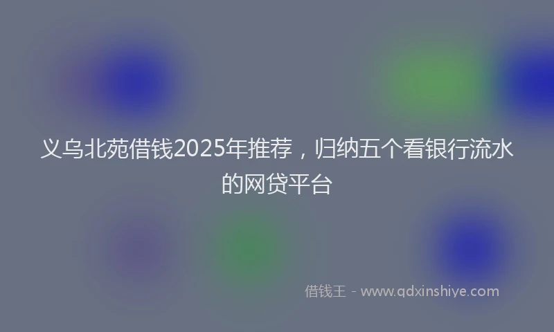 义乌北苑借钱2025年推荐,归纳五个看银行流水的网贷平台