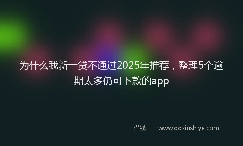为什么我新一贷不通过2025年推荐，整理5个逾期太多仍可下款的app