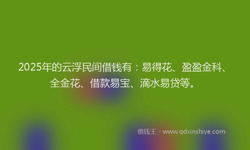 2025年的云浮民间借钱有:易得花、盈盈金科、全金花、借款易宝、滴水易贷等。