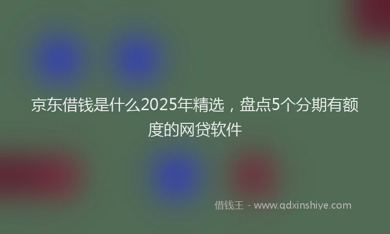 京东借钱是什么2025年精选，盘点5个分期有额度的网贷软件