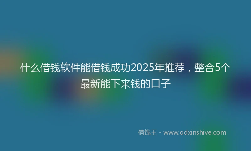 什么借钱软件能借钱成功2025年推荐，整合5个最新能下来钱的口子