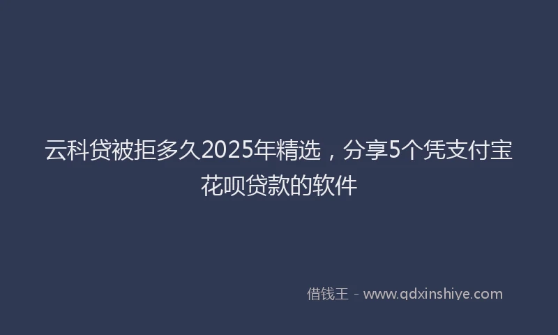 云科贷被拒多久2025年精选，分享5个凭支付宝花呗贷款的软件