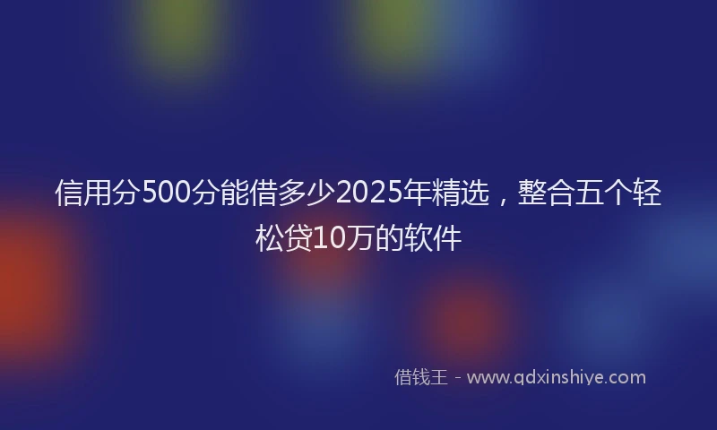 信用分500分能借多少2025年精选，整合五个轻松贷10万的软件