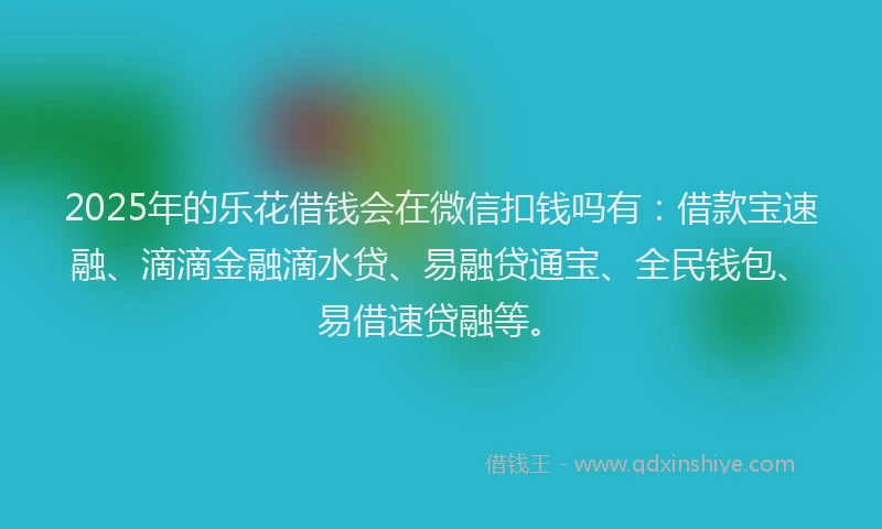 2025年的乐花借钱会在微信扣钱吗有:借款宝速融、滴滴金融滴水贷、易融贷通宝、全民钱包、易借速贷融等。