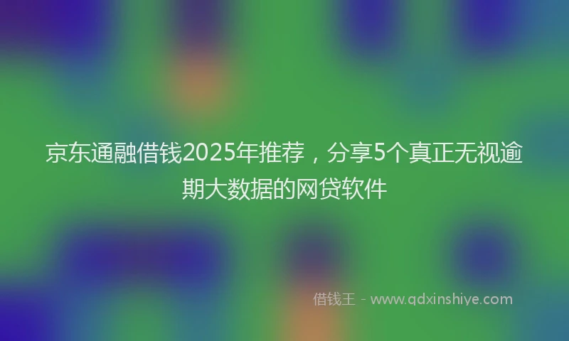 京东通融借钱2025年推荐,分享5个真正无视逾期大数据的网贷软件