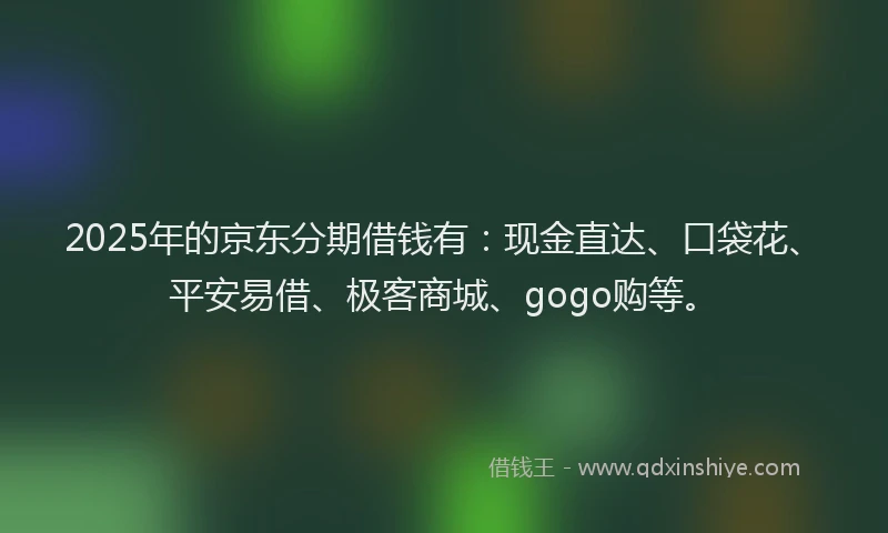 2025年的京东分期借钱有：现金直达、口袋花、平安易借、极客商城、gogo购等。