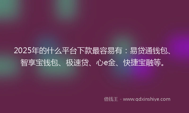 2025年的什么平台下款最容易有:易贷通钱包、智享宝钱包、极速贷、心e金、快捷宝融等。