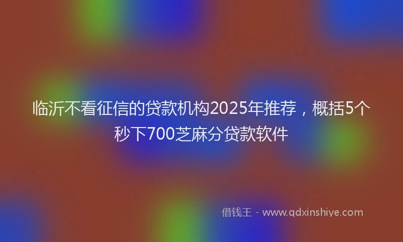 临沂不看征信的贷款机构2025年推荐，概括5个秒下700芝麻分贷款软件