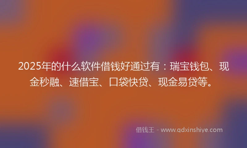 2025年的什么软件借钱好通过有：瑞宝钱包、现金秒融、速借宝、口袋快贷、现金易贷等。