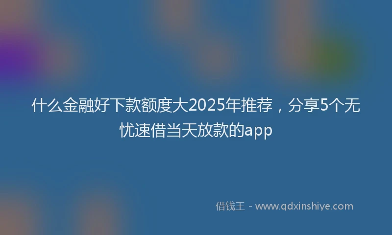 什么金融好下款额度大2025年推荐，分享5个无忧速借当天放款的app