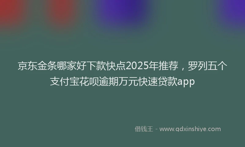 京东金条哪家好下款快点2025年推荐，罗列五个支付宝花呗逾期万元快速贷款app