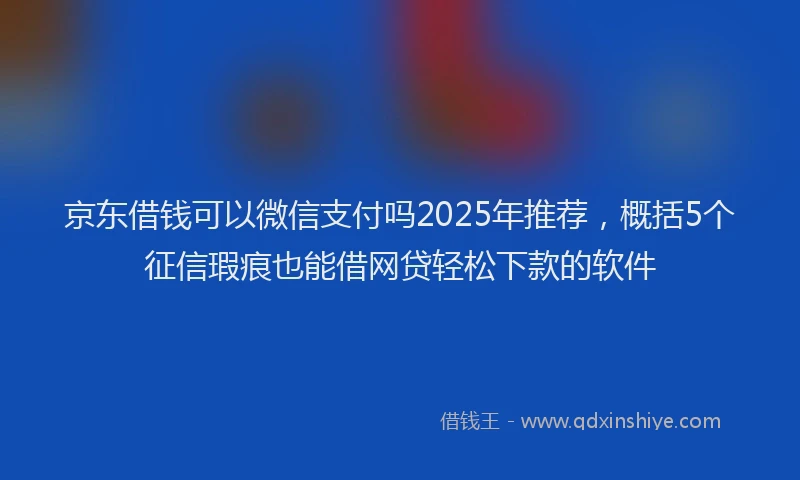 京东借钱可以微信支付吗2025年推荐，概括5个征信瑕疵也能借网贷轻松下款的软件