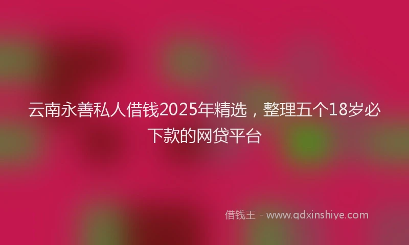 云南永善私人借钱2025年精选，整理五个18岁必下款的网贷平台