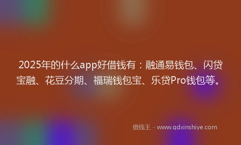 2025年的什么app好借钱有:融通易钱包、闪贷宝融、花豆分期、福瑞钱包宝、乐贷Pro钱包等。