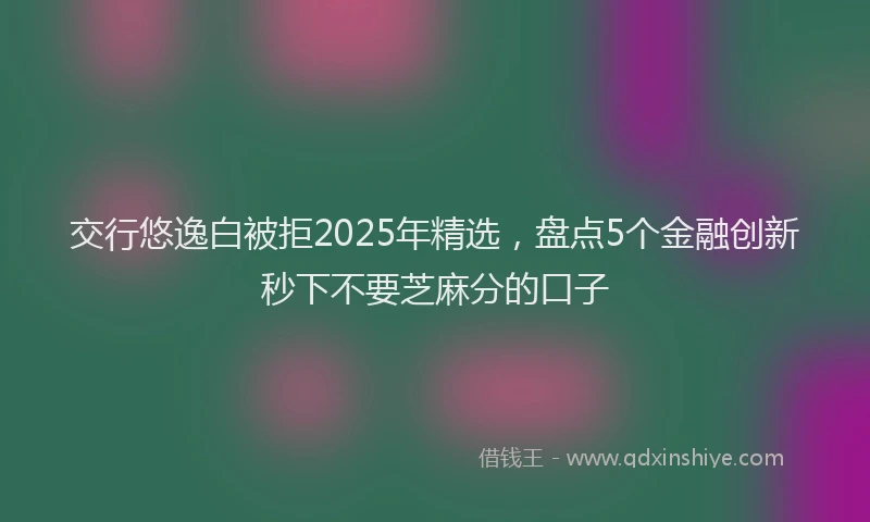 交行悠逸白被拒2025年精选,盘点5个金融创新秒下不要芝麻分的口子
