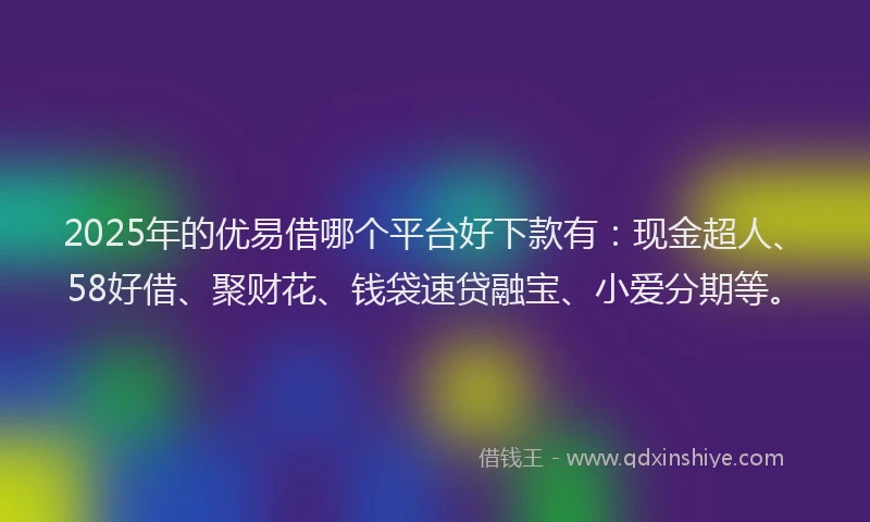 2025年的优易借哪个平台好下款有：现金超人、58好借、聚财花、钱袋速贷融宝、小爱分期等。