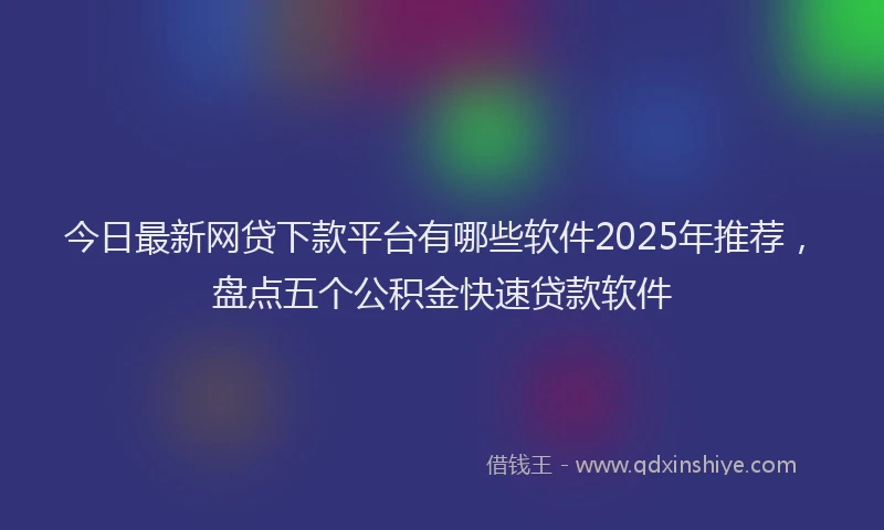 今日最新网贷下款平台有哪些软件2025年推荐，盘点五个公积金快速贷款软件