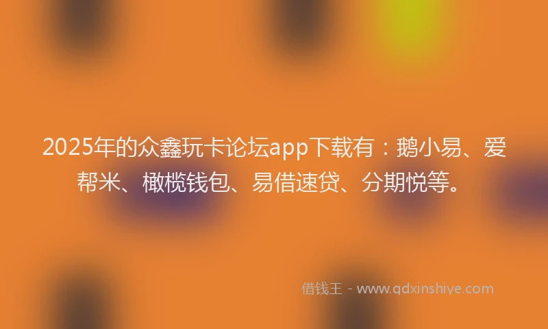 2025年的众鑫玩卡论坛app下载有：鹅小易、爱帮米、橄榄钱包、易借速贷、分期悦等。