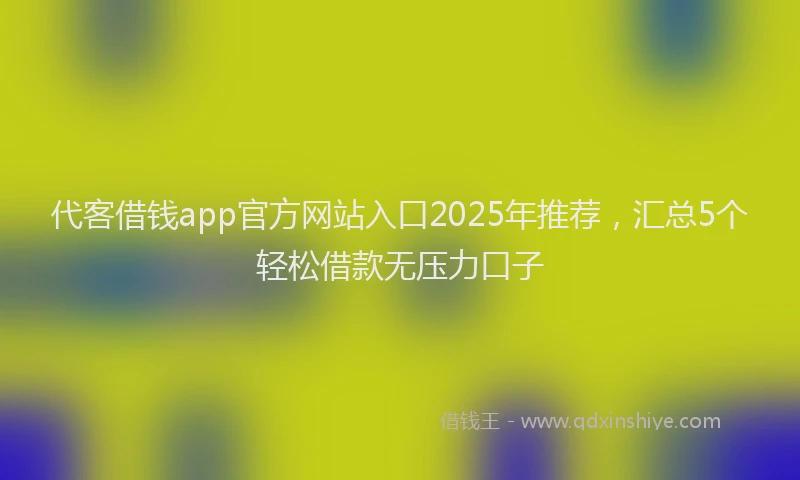 代客借钱app官方网站入口2025年推荐,汇总5个轻松借款无压力口子