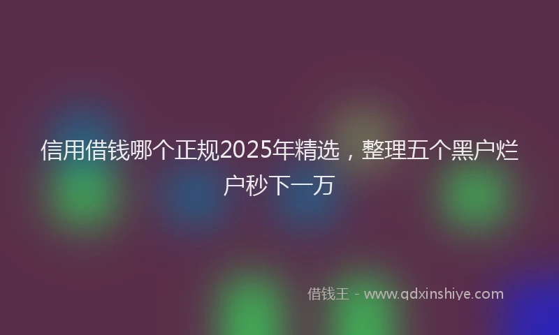 信用借钱哪个正规2025年精选，整理五个黑户烂户秒下一万