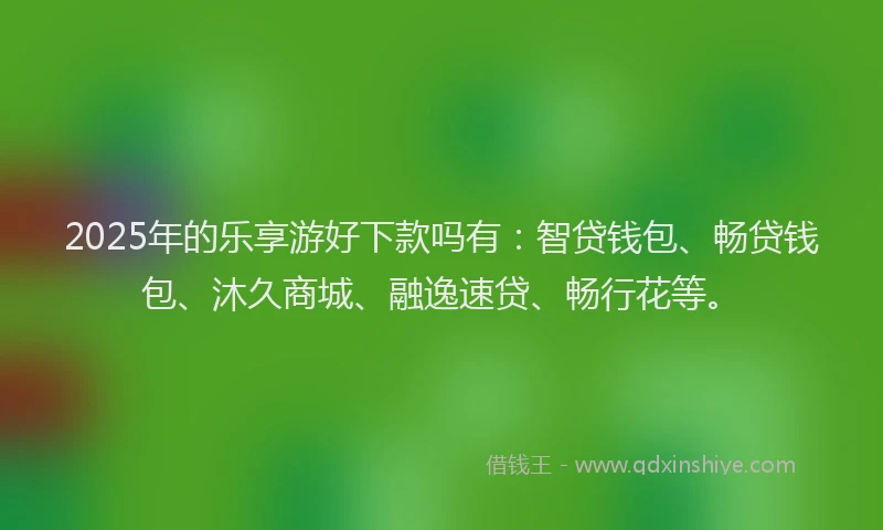 2025年的乐享游好下款吗有:智贷钱包、畅贷钱包、沐久商城、融逸速贷、畅行花等。