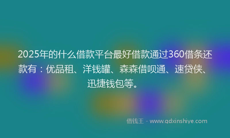 2025年的什么借款平台最好借款通过360借条还款有：优品租、洋钱罐、森森借呗通、速贷侠、迅捷钱包等。