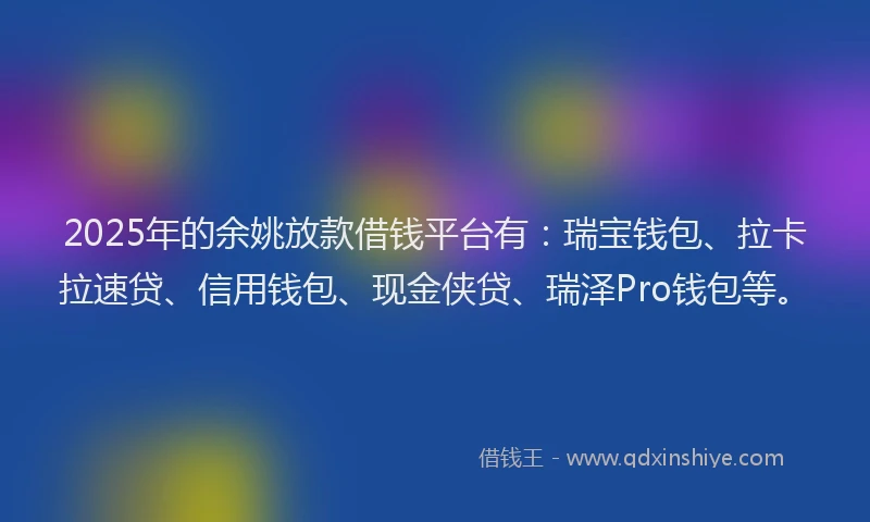 2025年的余姚放款借钱平台有：瑞宝钱包、拉卡拉速贷、信用钱包、现金侠贷、瑞泽Pro钱包等。
