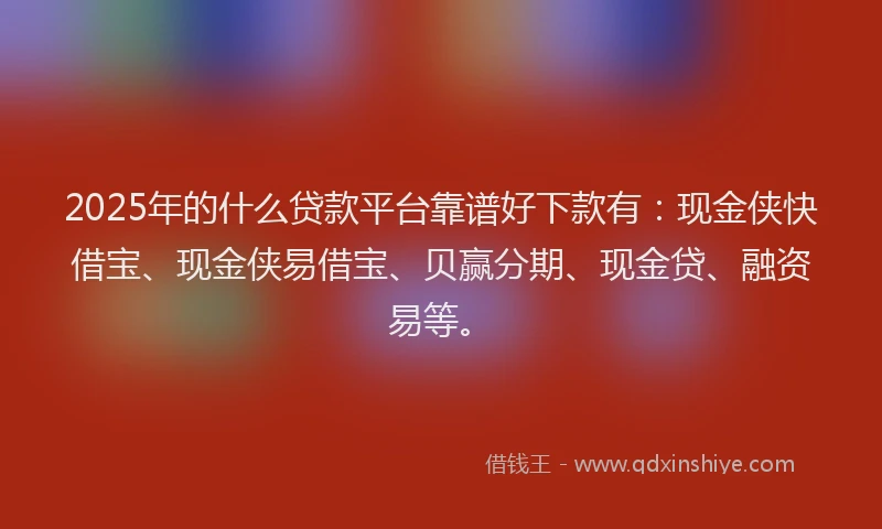 2025年的什么贷款平台靠谱好下款有：现金侠快借宝、现金侠易借宝、贝赢分期、现金贷、融资易等。