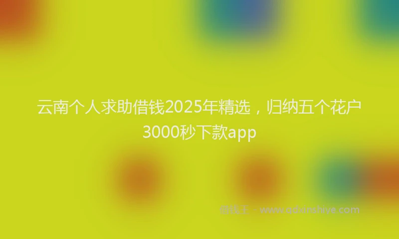 云南个人求助借钱2025年精选，归纳五个花户3000秒下款app