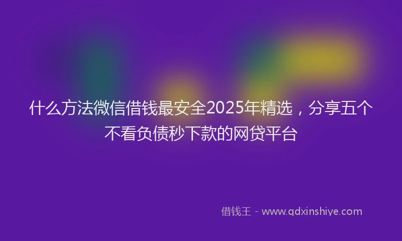 什么方法微信借钱最安全2025年精选,分享五个不看负债秒下款的网贷平台
