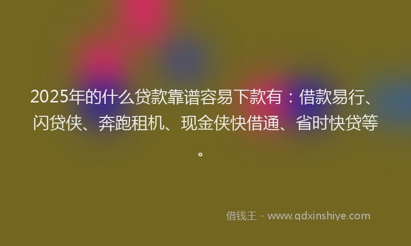 2025年的什么贷款靠谱容易下款有：借款易行、闪贷侠、奔跑租机、现金侠快借通、省时快贷等。