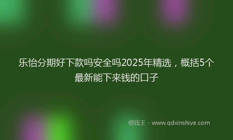 乐怡分期好下款吗安全吗2025年精选，概括5个最新能下来钱的口子
