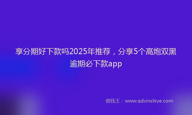 享分期好下款吗2025年推荐，分享5个高炮双黑逾期必下款app