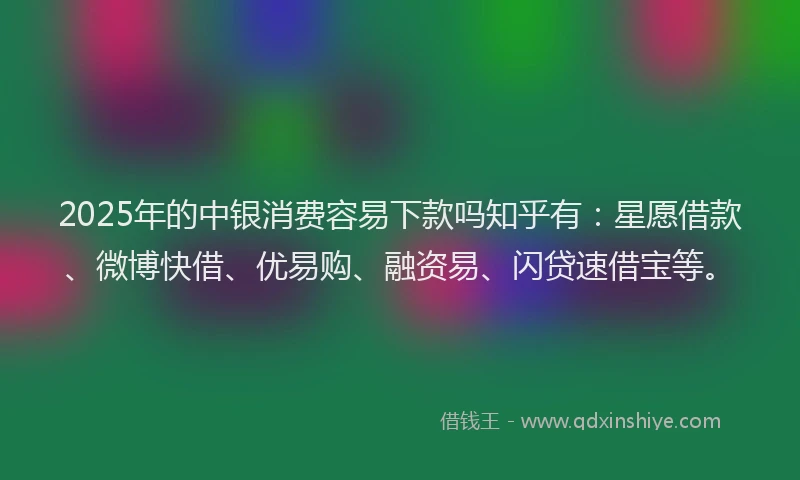 2025年的中银消费容易下款吗知乎有：星愿借款、微博快借、优易购、融资易、闪贷速借宝等。