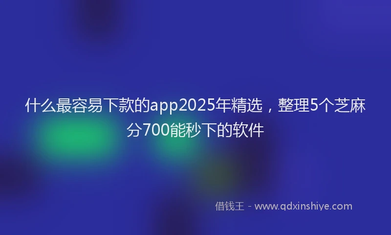 什么最容易下款的app2025年精选，整理5个芝麻分700能秒下的软件