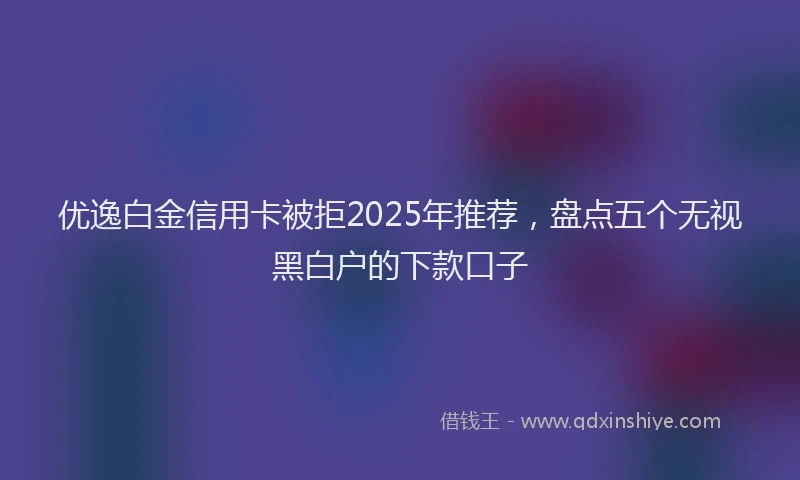 优逸白金信用卡被拒2025年推荐，盘点五个无视黑白户的下款口子