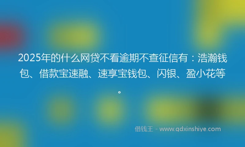 2025年的什么网贷不看逾期不查征信有：浩瀚钱包、借款宝速融、速享宝钱包、闪银、盈小花等。
