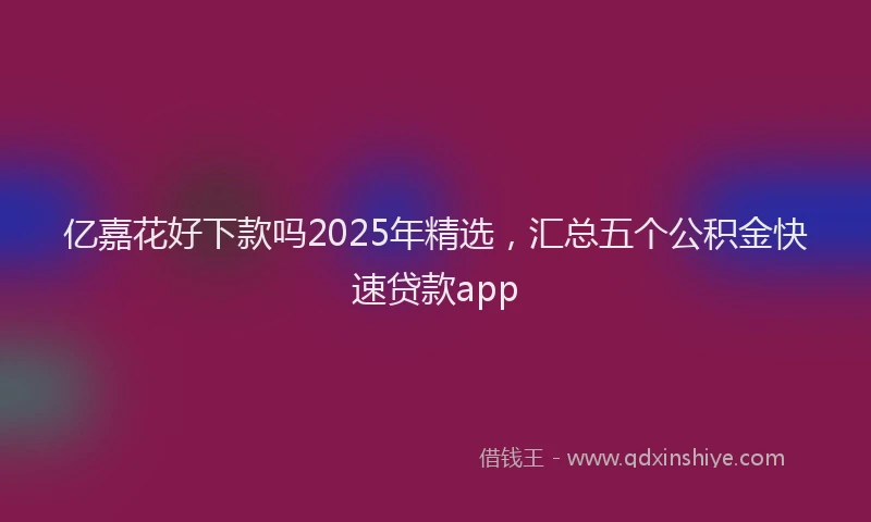 亿嘉花好下款吗2025年精选,汇总五个公积金快速贷款app