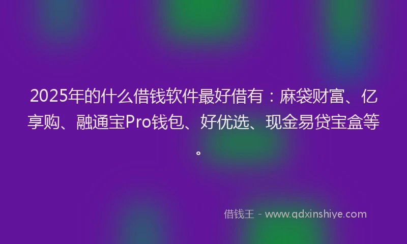 2025年的什么借钱软件最好借有:麻袋财富、亿享购、融通宝Pro钱包、好优选、现金易贷宝盒等。