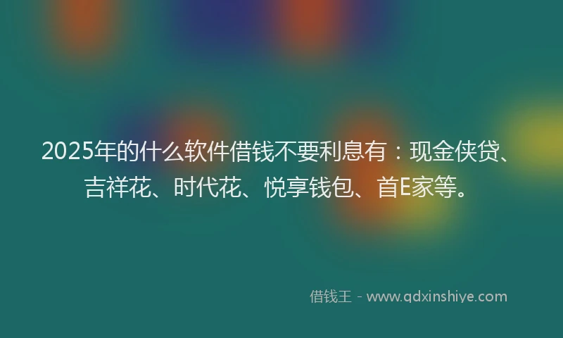2025年的什么软件借钱不要利息有：现金侠贷、吉祥花、时代花、悦享钱包、首E家等。