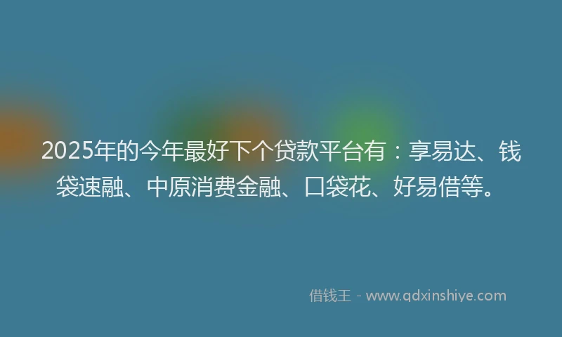 2025年的今年最好下个贷款平台有:享易达、钱袋速融、中原消费金融、口袋花、好易借等。